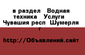  в раздел : Водная техника » Услуги . Чувашия респ.,Шумерля г.